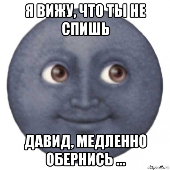 я вижу, что ты не спишь давид, медленно обернись ...