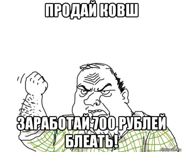 продай ковш заработай 700 рублей блеать!, Мем Мужик блеать