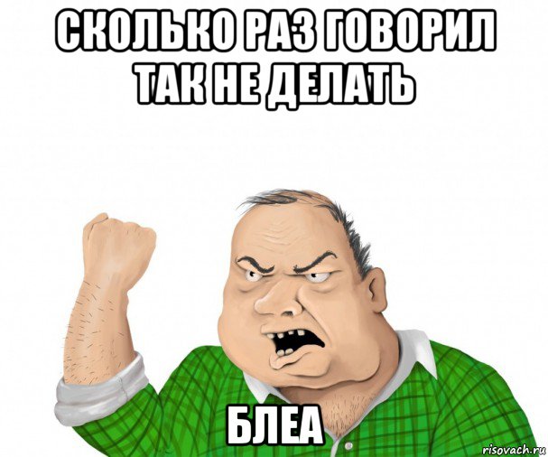 сколько раз говорил так не делать блеа