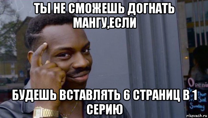 ты не сможешь догнать мангу,если будешь вставлять 6 страниц в 1 серию, Мем Не делай не будет