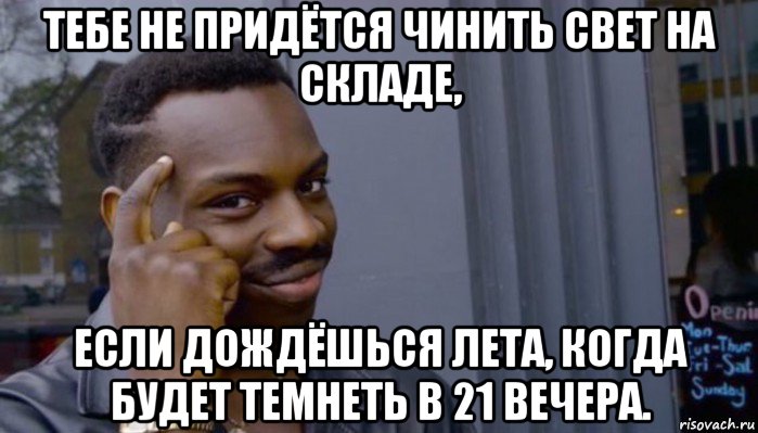 тебе не придётся чинить свет на складе, если дождёшься лета, когда будет темнеть в 21 вечера.