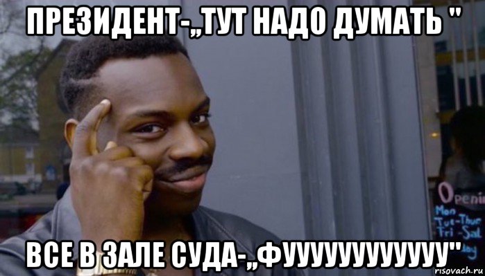 президент-,,тут надо думать " все в зале суда-,,фуууууууууууу"