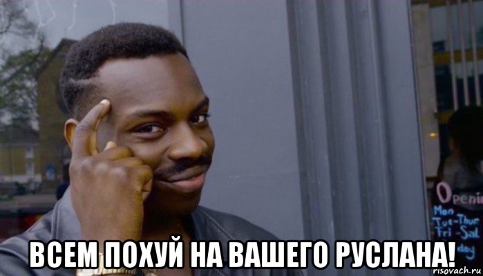  всем похуй на вашего руслана!