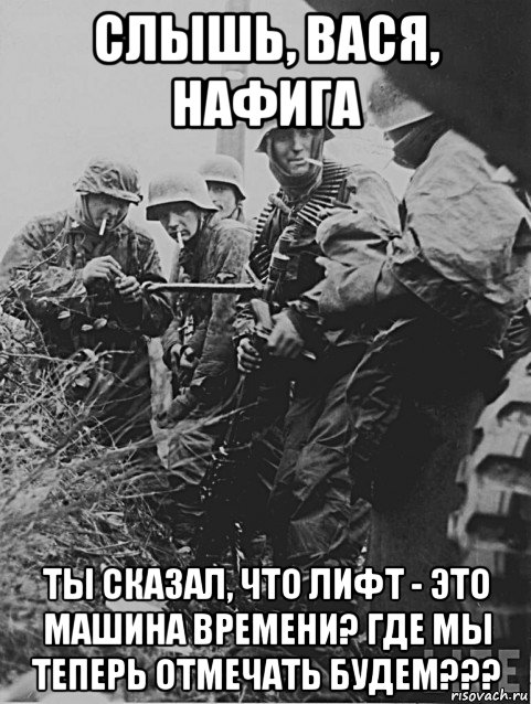 слышь, вася, нафига ты сказал, что лифт - это машина времени? где мы теперь отмечать будем???