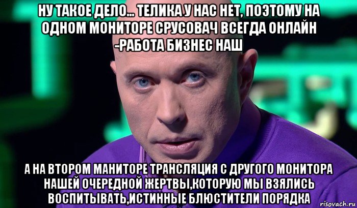 ну такое дело... телика у нас нет, поэтому на одном мониторе срусовач всегда онлайн -работа бизнес наш а на втором маниторе трансляция с другого монитора нашей очередной жертвы,которую мы взялись воспитывать,истинные блюстители порядка, Мем Необъяснимо но факт