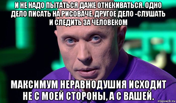 и не надо пытаться даже отнекиваться. одно дело писать на рисоваче. другое дело -слушать и следить за человеком максимум неравнодушия исходит не с моей стороны, а с вашей., Мем Необъяснимо но факт