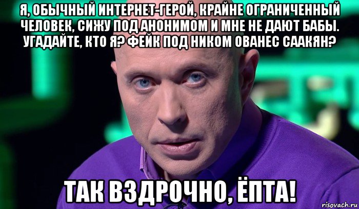 я, обычный интернет-герой, крайне ограниченный человек, сижу под анонимом и мне не дают бабы. угадайте, кто я? фейк под ником ованес саакян? так вздрочно, ёпта!, Мем Необъяснимо но факт