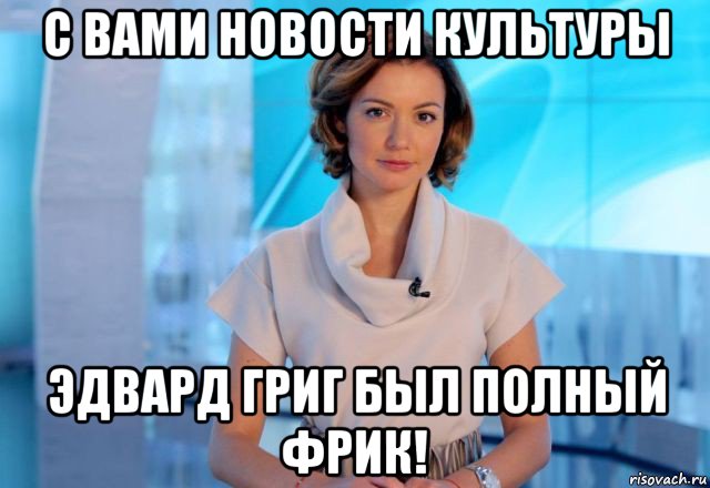 с вами новости культуры эдвард григ был полный фрик!, Мем Новости культуры