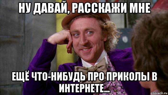 ну давай, расскажи мне ещё что-нибудь про приколы в интернете..., Мем Ну давай расскажи (Вилли Вонка)