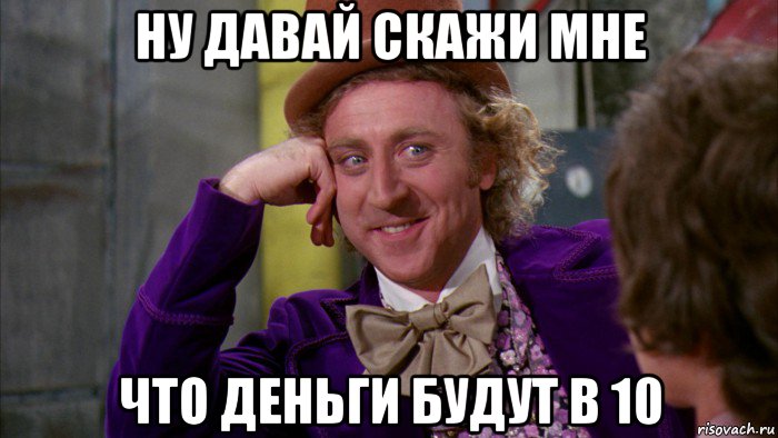 ну давай скажи мне что деньги будут в 10, Мем Ну давай расскажи (Вилли Вонка)