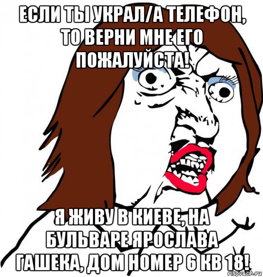 если ты украл/а телефон, то верни мне его пожалуйста! я живу в киеве, на бульваре ярослава гашека, дом номер 6 кв 18!