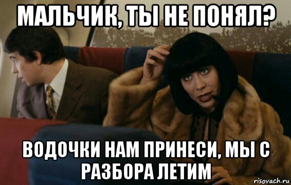 мальчик, ты не понял? водочки нам принеси, мы с разбора летим, Мем О