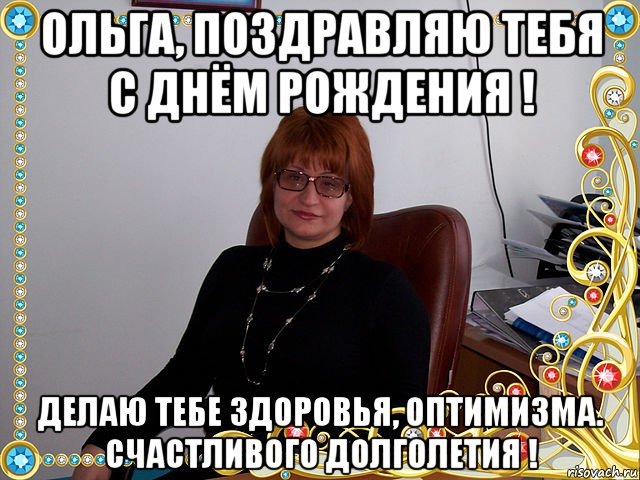 ольга, поздравляю тебя с днём рождения ! делаю тебе здоровья, оптимизма. счастливого долголетия !, Мем Ольга