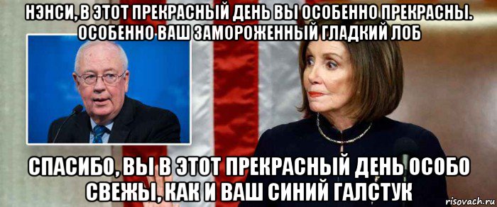 нэнси, в этот прекрасный день вы особенно прекрасны. особенно ваш замороженный гладкий лоб спасибо, вы в этот прекрасный день особо свежы, как и ваш синий галстук, Мем Pelosi