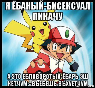 я ёбаный-бисексуал пикачу а это ебливоротый-ёбарь эш кетчум - въебешь въхуетчум