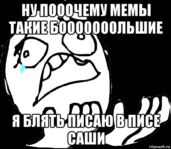 ну пооочему мемы такие бооооооольшие я блять писаю в писе саши