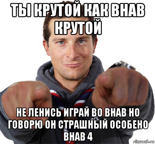 ты крутой как внав крутой не ленись играй во внав но говорю он страшный особено внав 4, Мем прикол