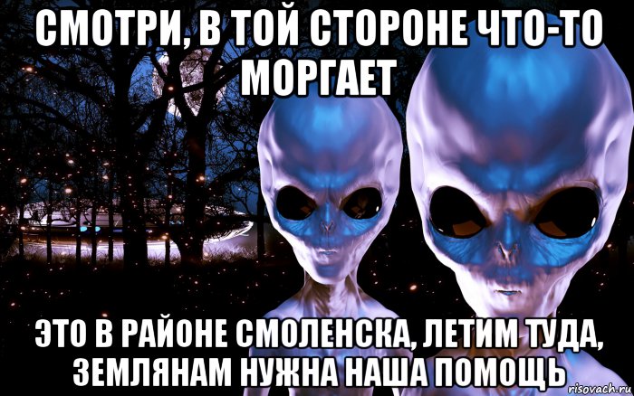 смотри, в той стороне что-то моргает это в районе смоленска, летим туда, землянам нужна наша помощь, Мем Пришельцы