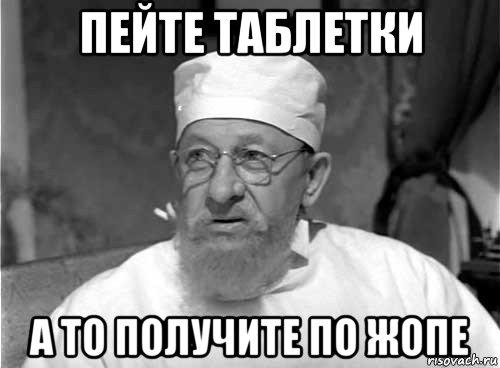 пейте таблетки а то получите по жопе