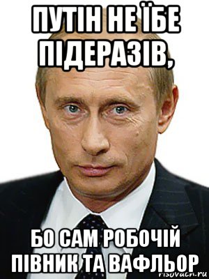 путін не їбе підеразів, бо сам робочій півник та вафльор