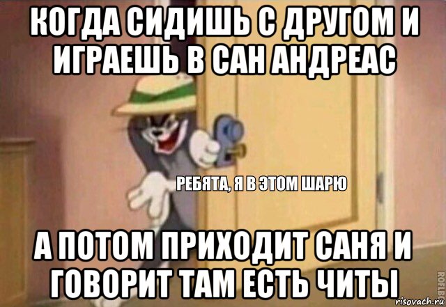 когда сидишь с другом и играешь в сан андреас а потом приходит саня и говорит там есть читы