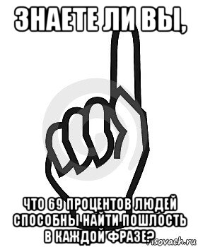 знаете ли вы, что 69 процентов людей способны найти пошлость в каждой фразе?