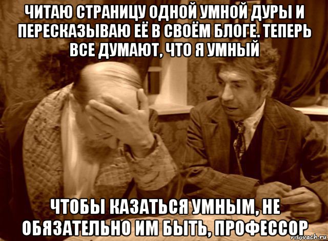 читаю страницу одной умной дуры и пересказываю её в своём блоге. теперь все думают, что я умный чтобы казаться умным, не обязательно им быть, профессор