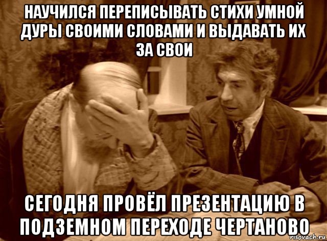 научился переписывать стихи умной дуры своими словами и выдавать их за свои сегодня провёл презентацию в подземном переходе чертаново