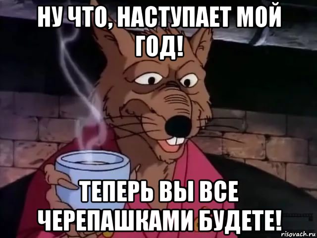 ну что, наступает мой год! теперь вы все черепашками будете!