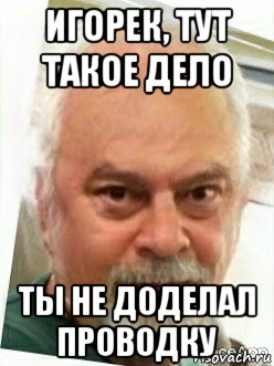 игорек, тут такое дело ты не доделал проводку