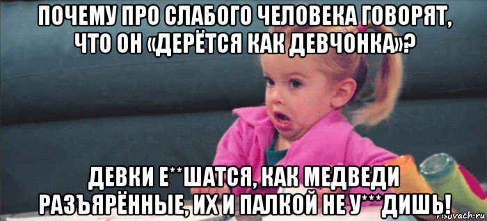 почему про слабого человека говорят, что он «дерётся как девчонка»? девки е**шатся, как медведи разъярённые, их и палкой не у***дишь!, Мем  Ты говоришь (девочка возмущается)