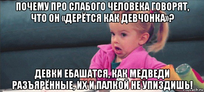 почему про слабого человека говорят, что он «дерётся как девчонка»? девки ебашатся, как медведи разъярённые, их и палкой не упиздишь!, Мем  Ты говоришь (девочка возмущается)