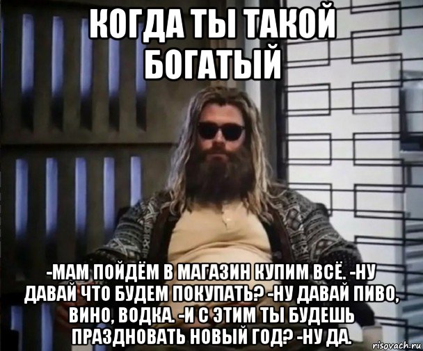 когда ты такой богатый -мам пойдём в магазин купим всё. -ну давай что будем покупать? -ну давай пиво, вино, водка. -и с этим ты будешь праздновать новый год? -ну да., Мем Толстый Тор