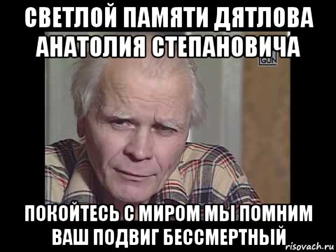 светлой памяти дятлова анатолия степановича покойтесь с миром мы помним ваш подвиг бессмертный
