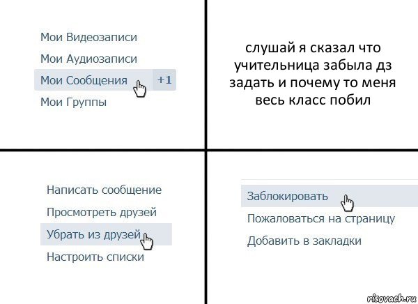 слушай я сказал что учительница забыла дз задать и почему то меня весь класс побил