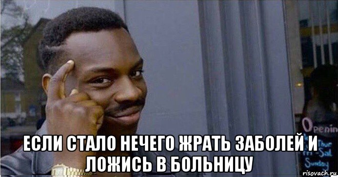  если стало нечего жрать заболей и ложись в больницу