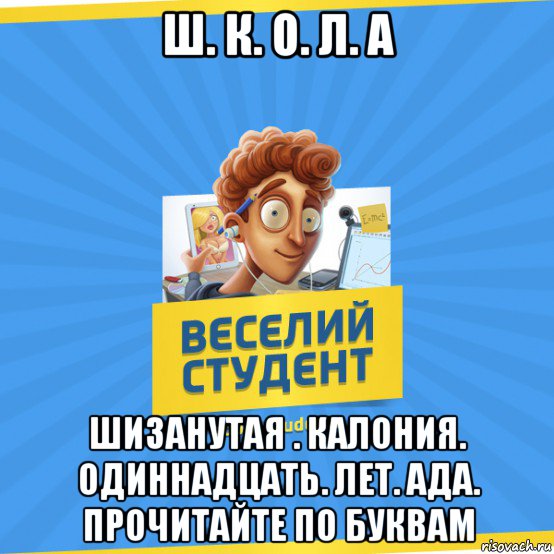 ш. к. о. л. а шизанутая . калония. одиннадцать. лет. ада. прочитайте по буквам