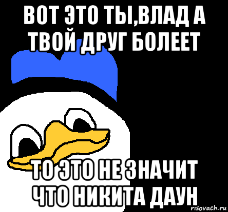 вот это ты,влад а твой друг болеет то это не значит что никита даун, Мем ВСЕ ОЧЕНЬ ПЛОХО