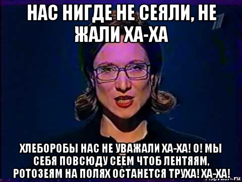 нас нигде не сеяли, не жали ха-ха хлеборобы нас не уважали ха-ха! о! мы себя повсюду сеем чтоб лентяям, ротозеям на полях останется труха! ха-ха!