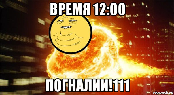 время 12:00 погналии!111