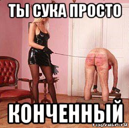 ты сука просто конченный