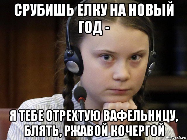 срубишь елку на новый год - я тебе отрехтую вафельницу, блять, ржавой кочергой