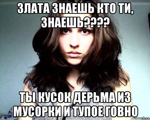 злата знаешь кто ти, знаешь???? ты кусок дерьма из мусорки и тупое говно, Мем злата