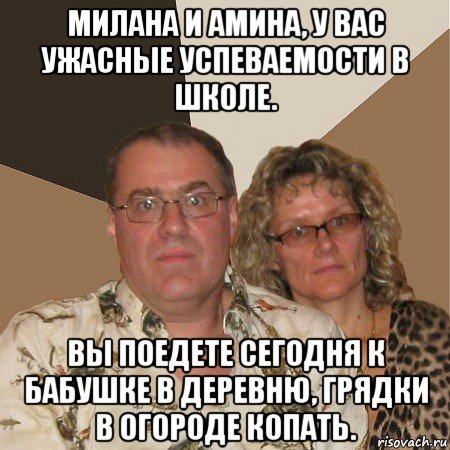 милана и амина, у вас ужасные успеваемости в школе. вы поедете сегодня к бабушке в деревню, грядки в огороде копать., Мем  Злые родители