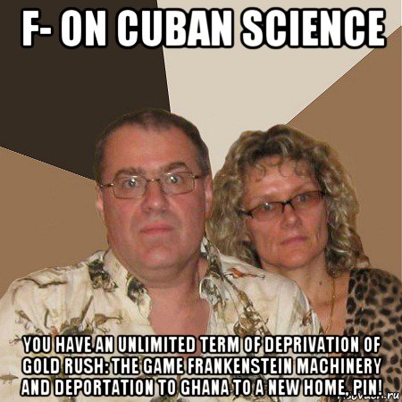 f- on cuban science you have an unlimited term of deprivation of gold rush: the game frankenstein machinery and deportation to ghana to a new home, pin!, Мем  Злые родители