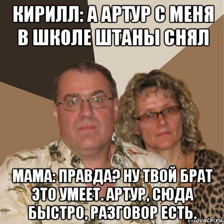 кирилл: а артур с меня в школе штаны снял мама: правда? ну твой брат это умеет. артур, сюда быстро, разговор есть., Мем  Злые родители