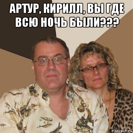 артур, кирилл, вы где всю ночь были??? , Мем  Злые родители