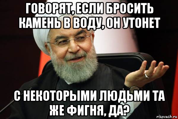говорят, если бросить камень в воду, он утонет с некоторыми людьми та же фигня, да?, Мем 