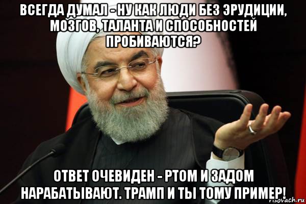 всегда думал - ну как люди без эрудиции, мозгов, таланта и способностей пробиваются? ответ очевиден - ртом и задом нарабатывают. трамп и ты тому пример!