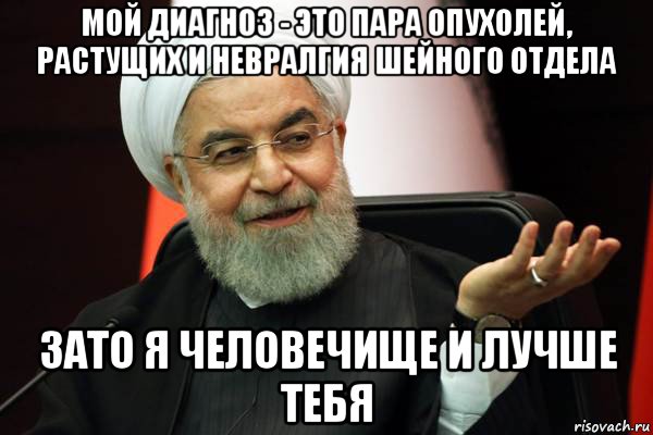 мой диагноз - это пара опухолей, растущих и невралгия шейного отдела зато я человечище и лучше тебя